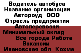 Водитель автобуса › Название организации ­ Автороуд, ООО › Отрасль предприятия ­ Автоперевозки › Минимальный оклад ­ 50 000 - Все города Работа » Вакансии   . Ивановская обл.,Кохма г.